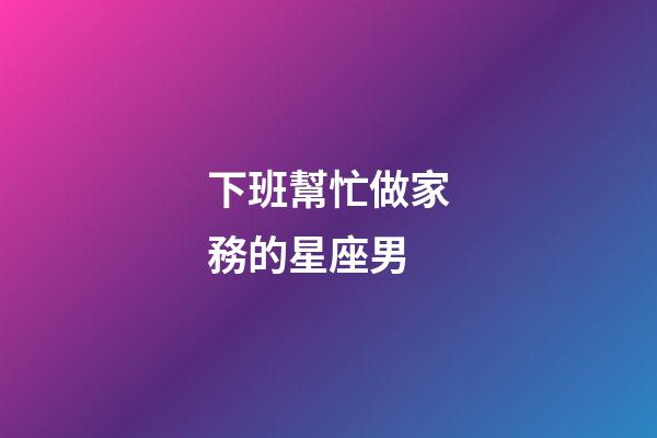 下班幫忙做家務的星座男-第1張-星座運勢-玄機派