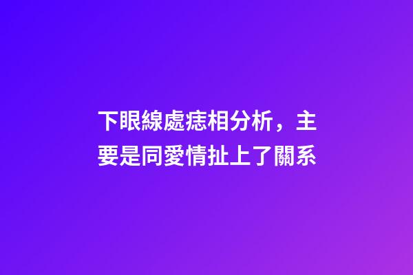 下眼線處痣相分析，主要是同愛情扯上了關系
