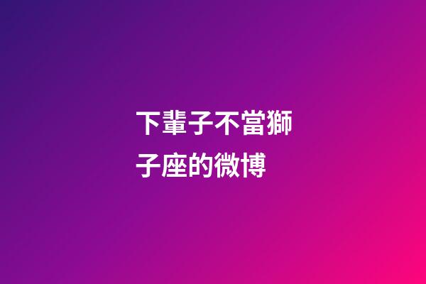 下輩子不當獅子座的微博-第1張-星座運勢-玄機派
