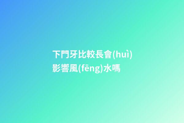 下門牙比較長會(huì)影響風(fēng)水嗎