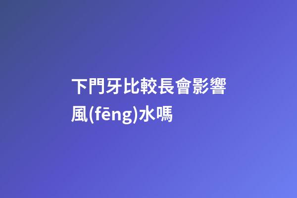 下門牙比較長會影響風(fēng)水嗎