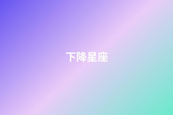 下降星座（上升星座下降星座查詢表）