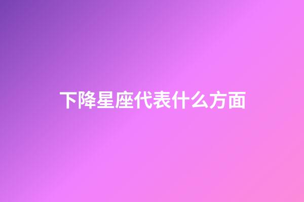 下降星座代表什么方面-第1張-星座運(yùn)勢(shì)-玄機(jī)派