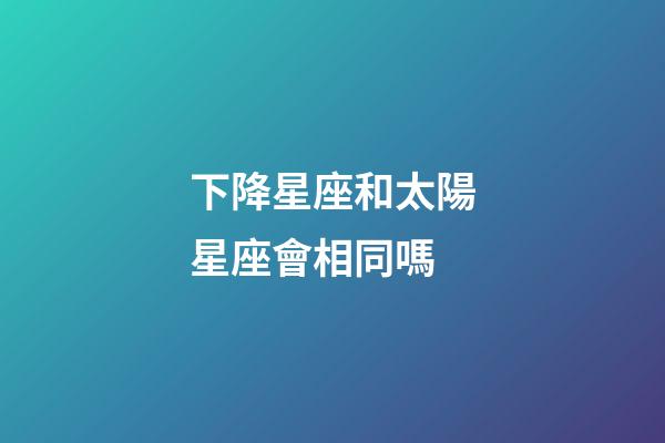 下降星座和太陽星座會相同嗎-第1張-星座運勢-玄機派