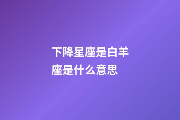 下降星座是白羊座是什么意思-第1張-星座運勢-玄機派