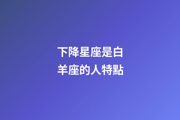 下降星座是白羊座的人特點-第1張-星座運勢-玄機派