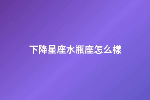 下降星座水瓶座怎么樣-第1張-星座運勢-玄機派