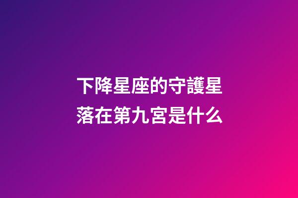 下降星座的守護星落在第九宮是什么-第1張-星座運勢-玄機派
