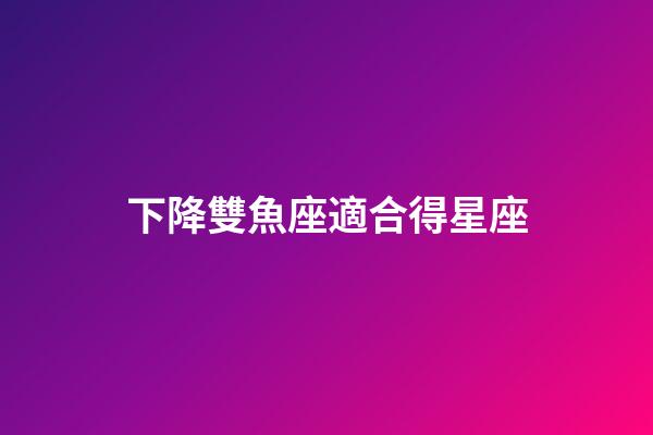 下降雙魚座適合得星座-第1張-星座運勢-玄機派
