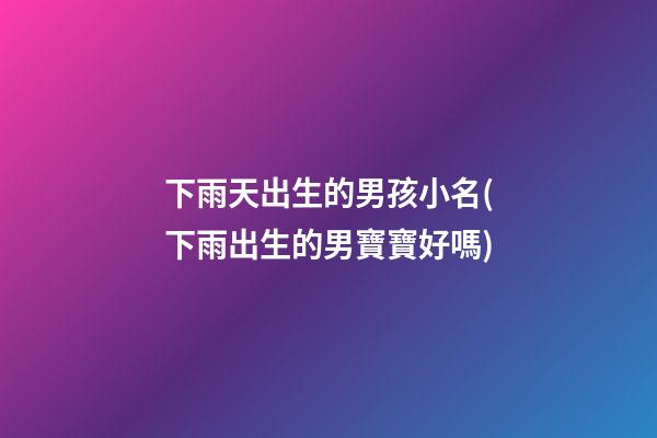 下雨天出生的男孩小名(下雨出生的男寶寶好嗎)