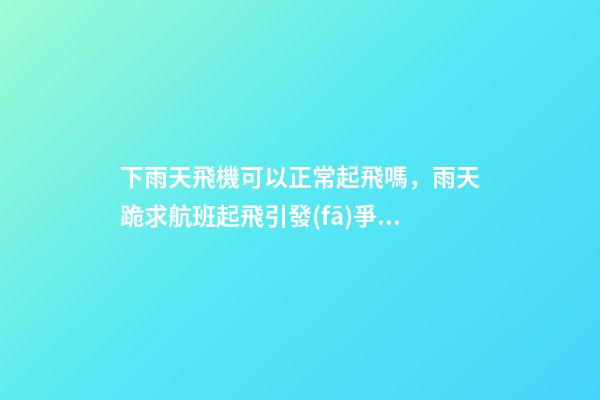 下雨天飛機可以正常起飛嗎，雨天跪求航班起飛引發(fā)爭議