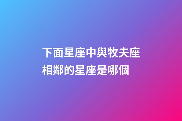 下面星座中與牧夫座相鄰的星座是哪個-第1張-星座運勢-玄機派
