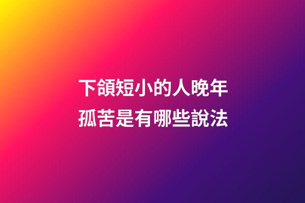 下頜短小的人晚年孤苦是有哪些說法