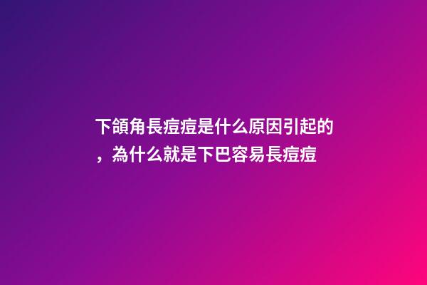 下頜角長痘痘是什么原因引起的，為什么就是下巴容易長痘痘-第1張-觀點-玄機派