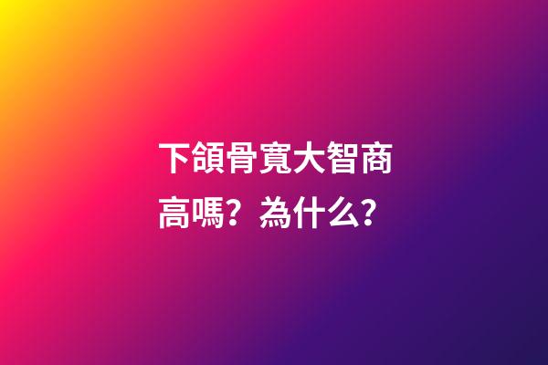 下頜骨寬大智商高嗎？為什么？