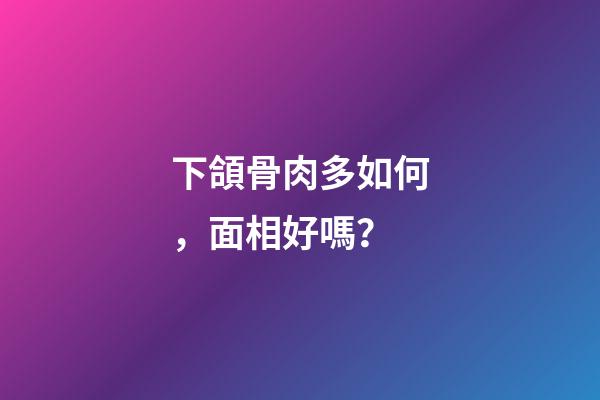 下頜骨肉多如何，面相好嗎？
