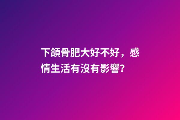 下頜骨肥大好不好，感情生活有沒有影響？