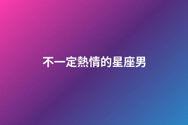 不一定熱情的星座男-第1張-星座運勢-玄機派