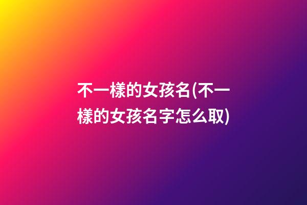 不一樣的女孩名(不一樣的女孩名字怎么取)