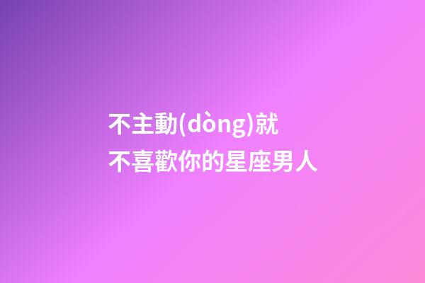 不主動(dòng)就不喜歡你的星座男人-第1張-星座運(yùn)勢(shì)-玄機(jī)派