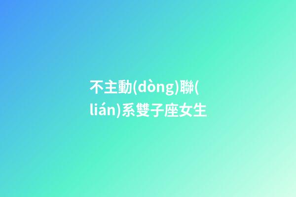 不主動(dòng)聯(lián)系雙子座女生-第1張-星座運(yùn)勢-玄機(jī)派