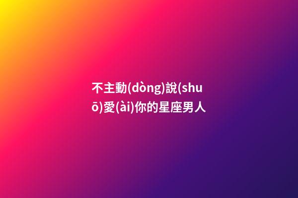 不主動(dòng)說(shuō)愛(ài)你的星座男人-第1張-星座運(yùn)勢(shì)-玄機(jī)派