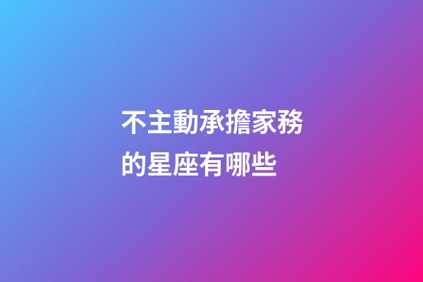 不主動承擔家務的星座有哪些-第1張-星座運勢-玄機派