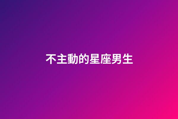 不主動的星座男生-第1張-星座運勢-玄機派
