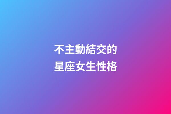不主動結交的星座女生性格-第1張-星座運勢-玄機派