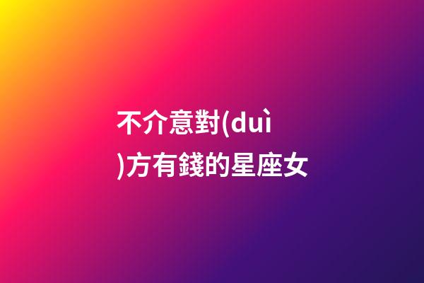 不介意對(duì)方有錢的星座女-第1張-星座運(yùn)勢(shì)-玄機(jī)派