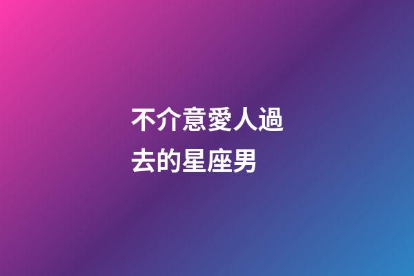 不介意愛人過去的星座男-第1張-星座運勢-玄機派