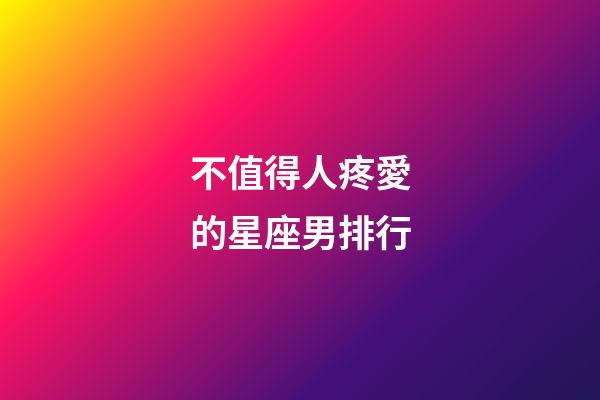 不值得人疼愛的星座男排行-第1張-星座運勢-玄機派