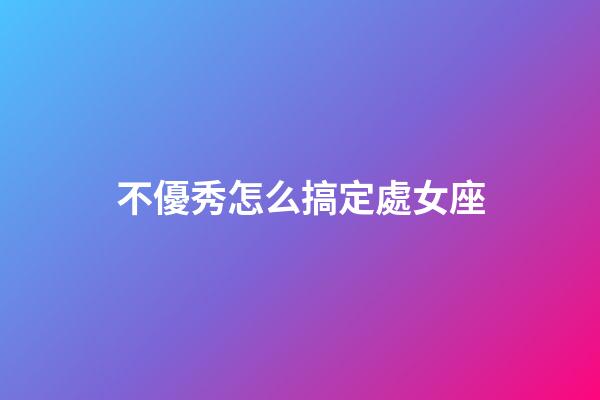 不優秀怎么搞定處女座-第1張-星座運勢-玄機派