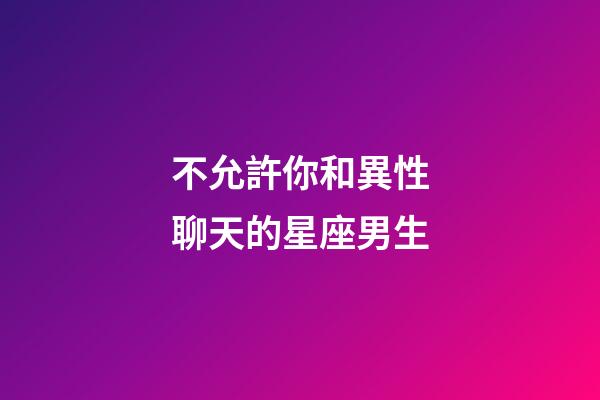 不允許你和異性聊天的星座男生-第1張-星座運勢-玄機派