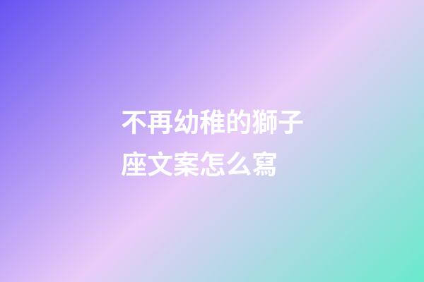 不再幼稚的獅子座文案怎么寫-第1張-星座運勢-玄機派
