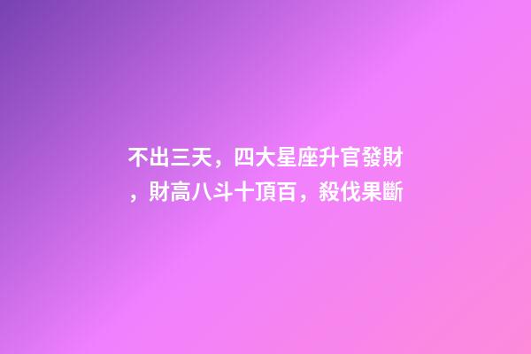 不出三天，四大星座升官發財，財高八斗十頂百，殺伐果斷-第1張-觀點-玄機派