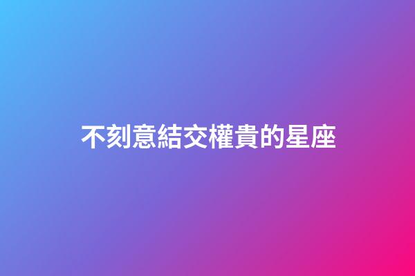 不刻意結交權貴的星座-第1張-星座運勢-玄機派