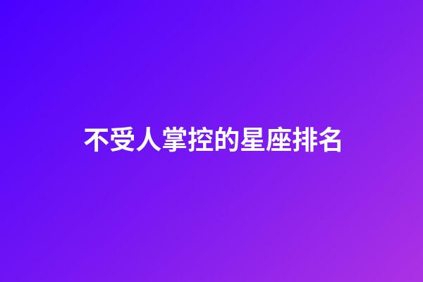不受人掌控的星座排名-第1張-星座運勢-玄機派