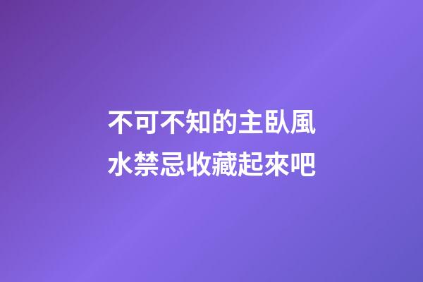 不可不知的主臥風水禁忌收藏起來吧