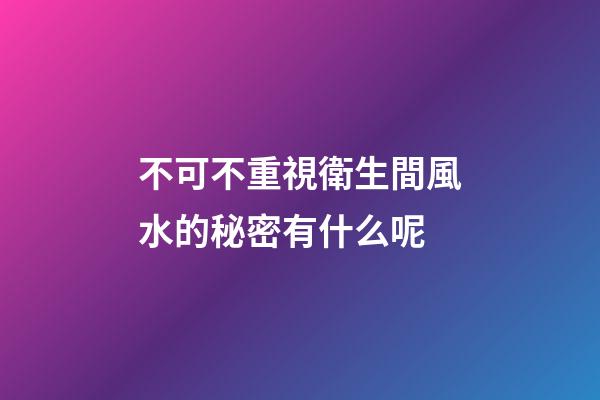 不可不重視衛生間風水的秘密有什么呢