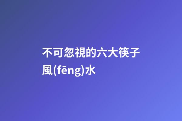 不可忽視的六大筷子風(fēng)水