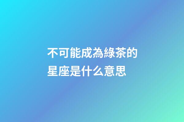 不可能成為綠茶的星座是什么意思-第1張-星座運勢-玄機派
