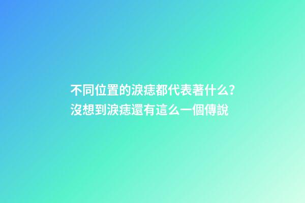 不同位置的淚痣都代表著什么？沒想到淚痣還有這么一個傳說
