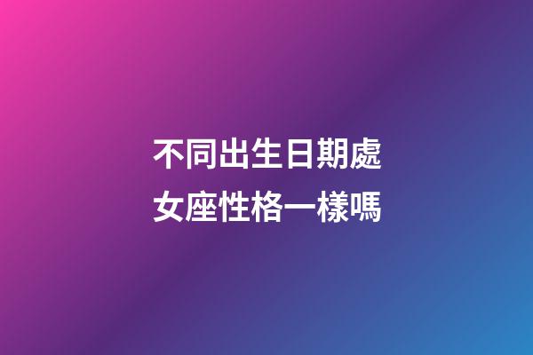 不同出生日期處女座性格一樣嗎-第1張-星座運(yùn)勢(shì)-玄機(jī)派