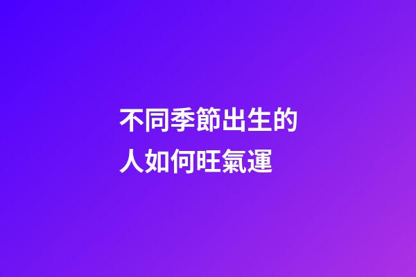 不同季節出生的人如何旺氣運