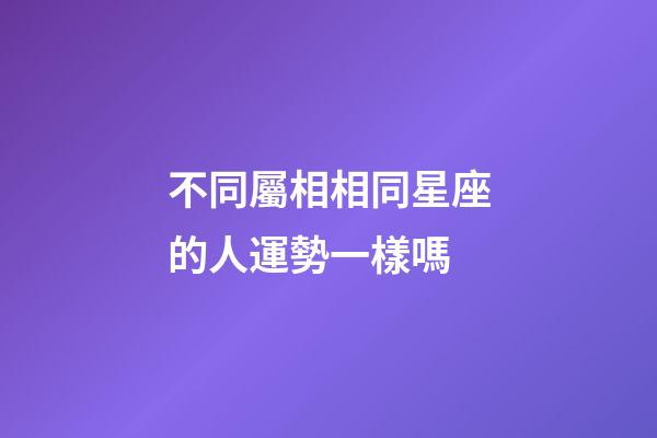 不同屬相相同星座的人運勢一樣嗎-第1張-星座運勢-玄機派