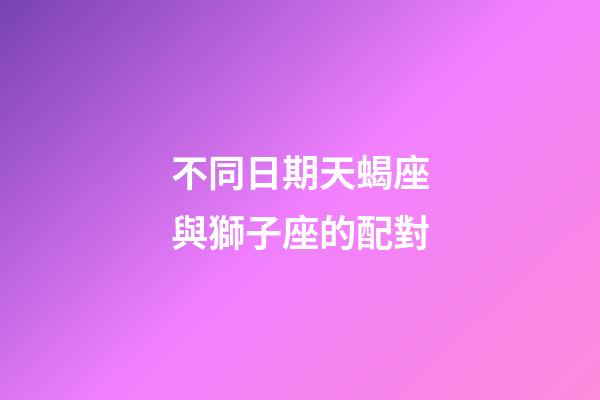 不同日期天蝎座與獅子座的配對-第1張-星座運勢-玄機派