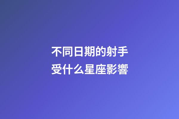 不同日期的射手受什么星座影響-第1張-星座運勢-玄機派