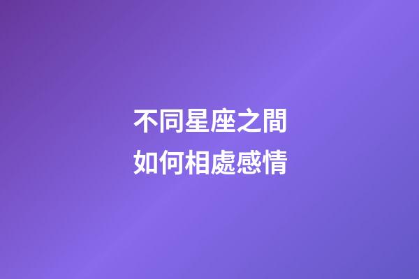 不同星座之間如何相處感情-第1張-星座運勢-玄機派