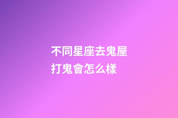 不同星座去鬼屋打鬼會怎么樣